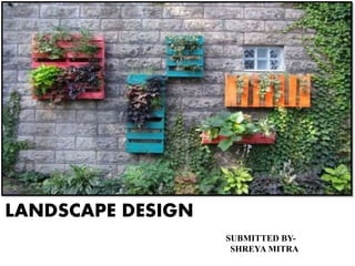 LANDSCAPE DESIGN
SUBMITTED BY-
SHREYA MITRA
 