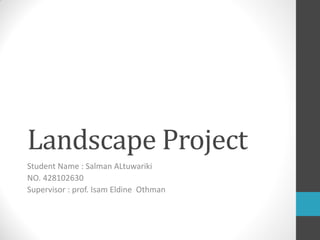 Landscape Project
Student Name : Salman ALtuwariki
NO. 428102630
Supervisor : prof. Isam Eldine Othman
 