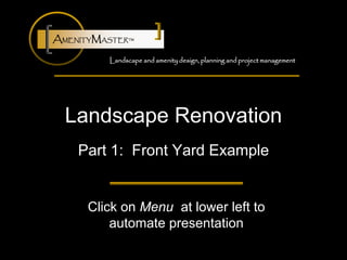 AMENITYMASTER™

         Landscape and amenity design, planning and project management




  Landscape Renovation
    Part 1: Front Yard Example


      Click on Menu at lower left to
          automate presentation
 