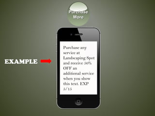 EXAMPLE
Purchase any
service at
Landscaping Spot
and receive 50%
OFF an
additional service
when you show
this text. EXP
5/15
PurchasePurchase
MoreMore
 