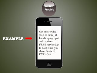 EXAMPLE
Get one service
($50 or more) at
Landscaping Spot
and receive a
FREE service (up
to $50) when you
show this text.
EXP 5/15
Get aGet a
FreebieFreebie
 