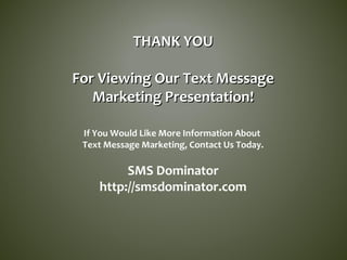 THANK YOUTHANK YOU
For Viewing Our Text MessageFor Viewing Our Text Message
Marketing Presentation!Marketing Presentation!
If You Would Like More Information About
Text Message Marketing, Contact Us Today.
SMS Dominator
http://smsdominator.com
 