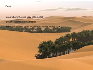 Desert area where there is very little rainfall usually located on the tropics there are diffrent types of deserts: sandy, stony, rock 