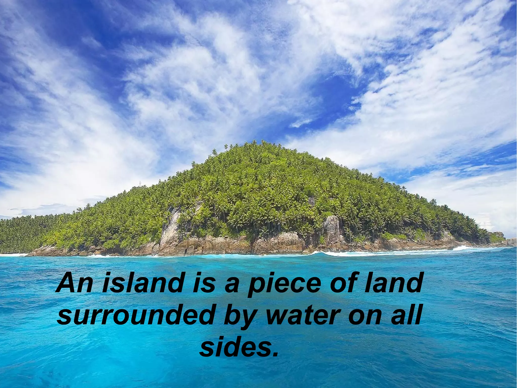 An island is a piece of land
surrounded by water on all
sides.