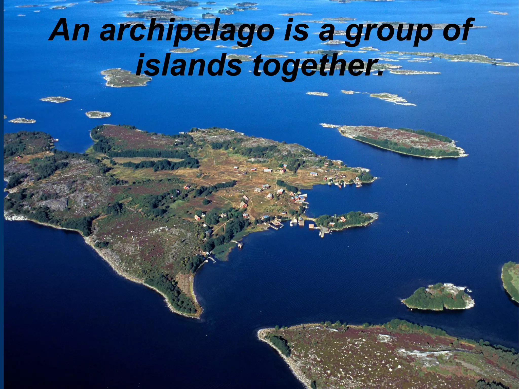 An archipelago is a group of
islands together.