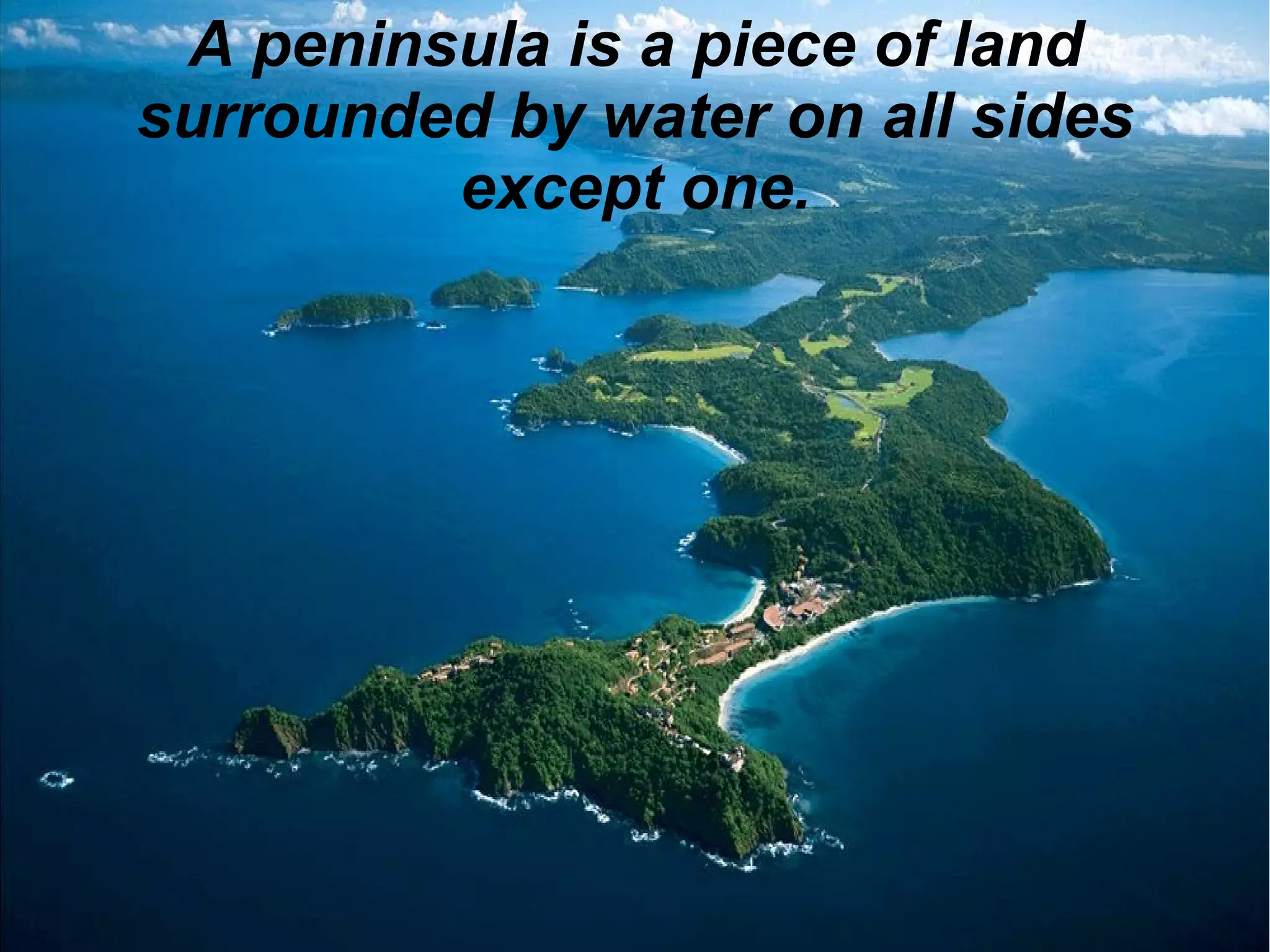 A peninsula is a piece of land
surrounded by water on all sides
except one.