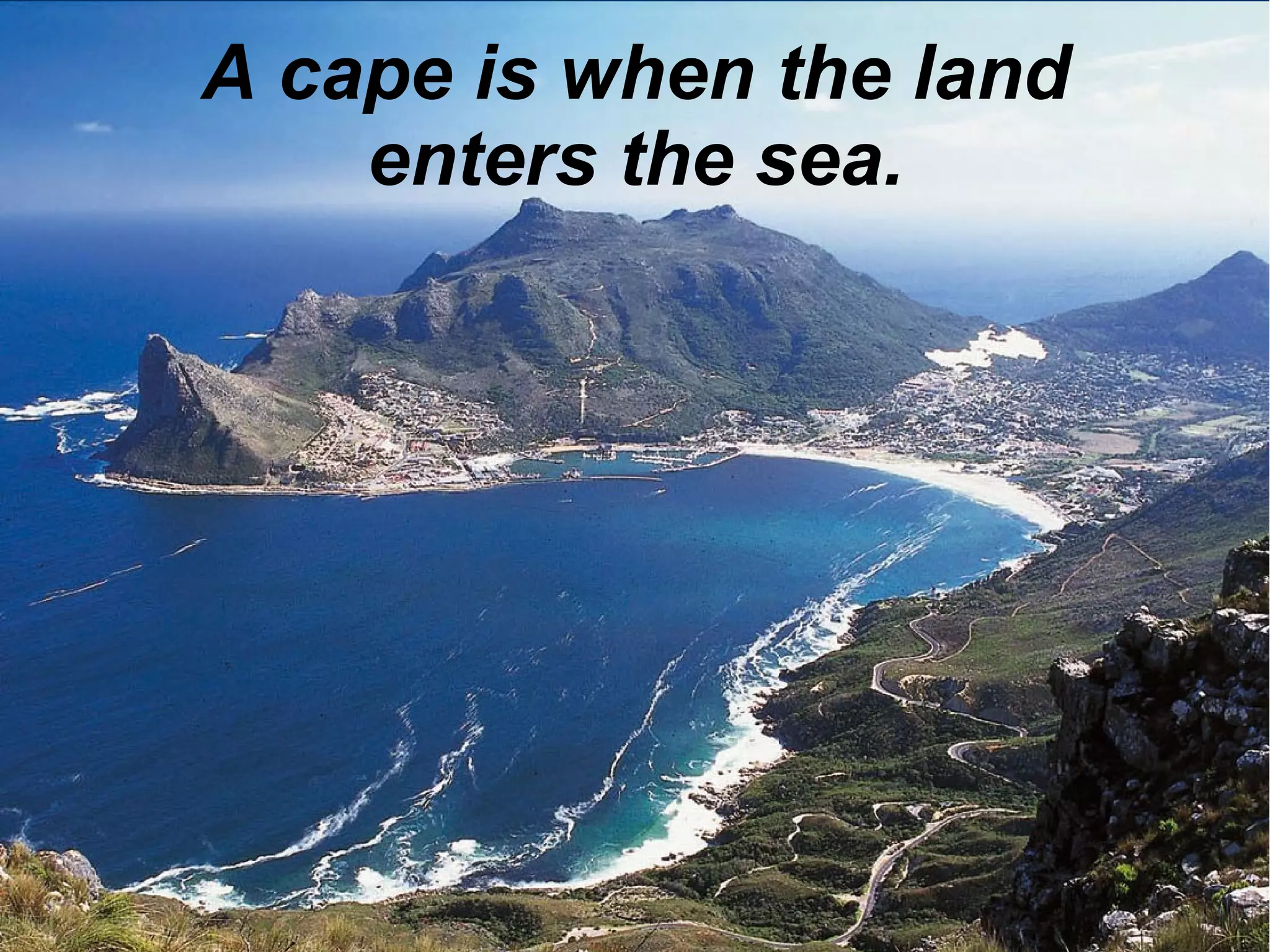 A cape is when the land
enters the sea.