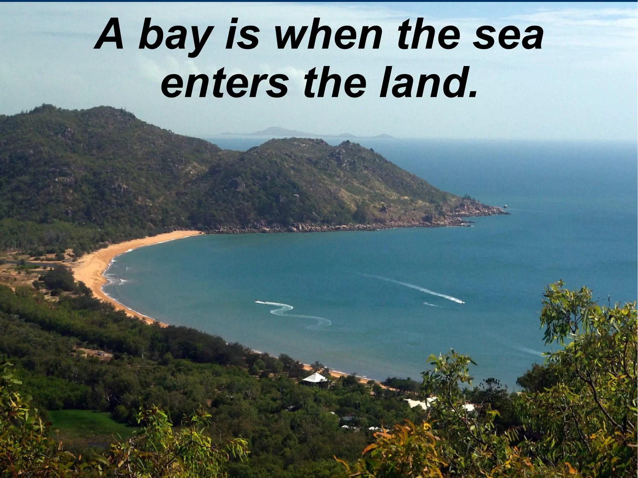 A bay is when the sea
enters the land.