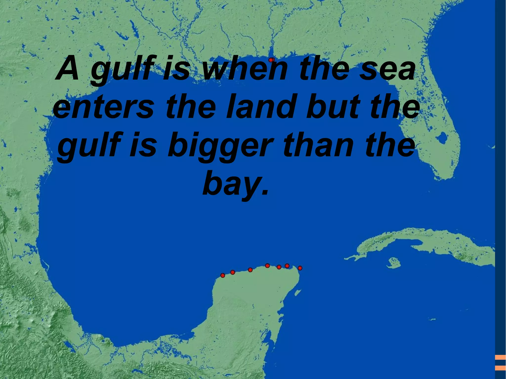 A gulf is when the sea
enters the land but the
gulf is bigger than the
bay.