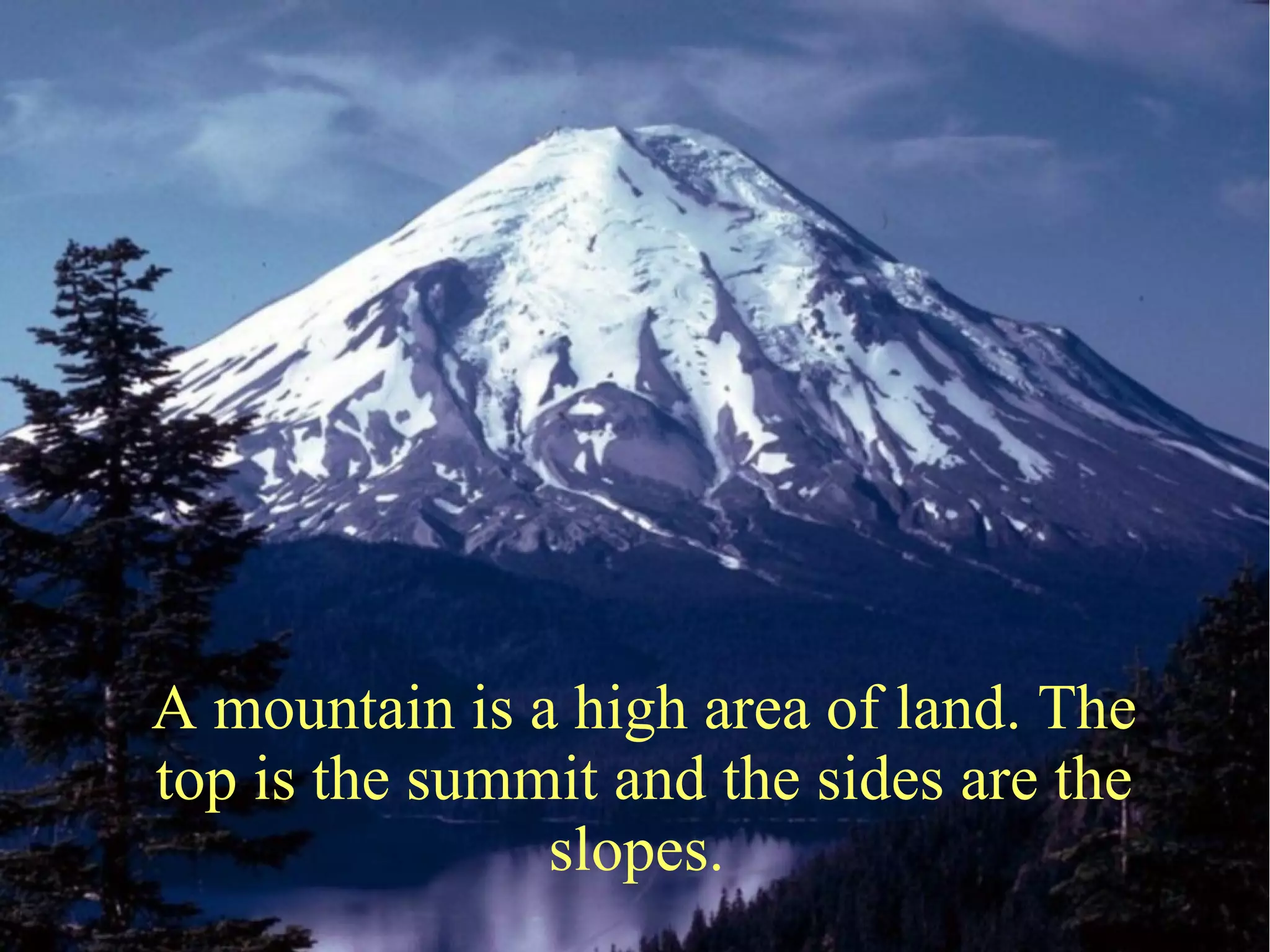 A mountain is a high area of land. The
top is the summit and the sides are the
slopes.