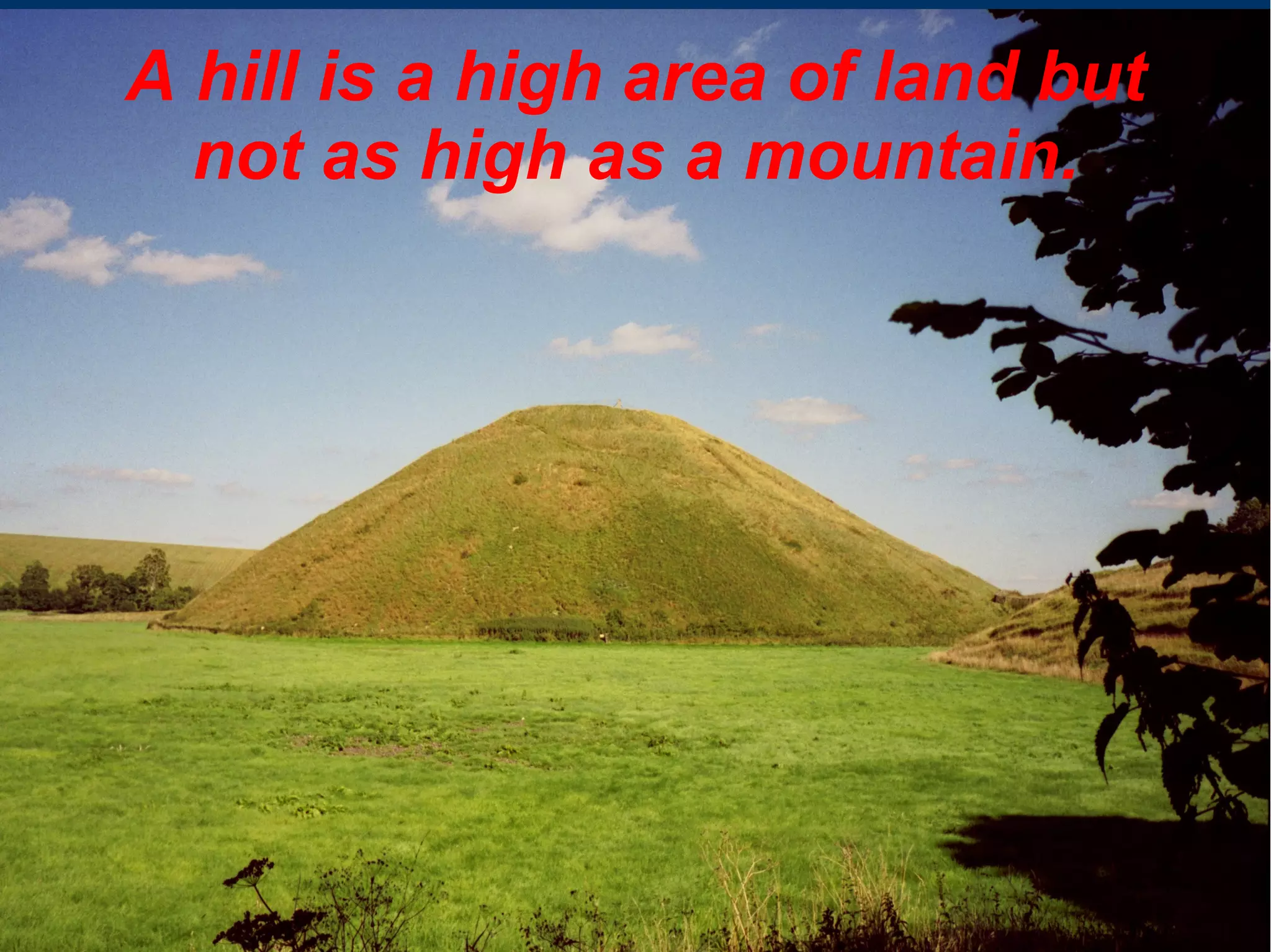 A hill is a high area of land but
not as high as a mountain.