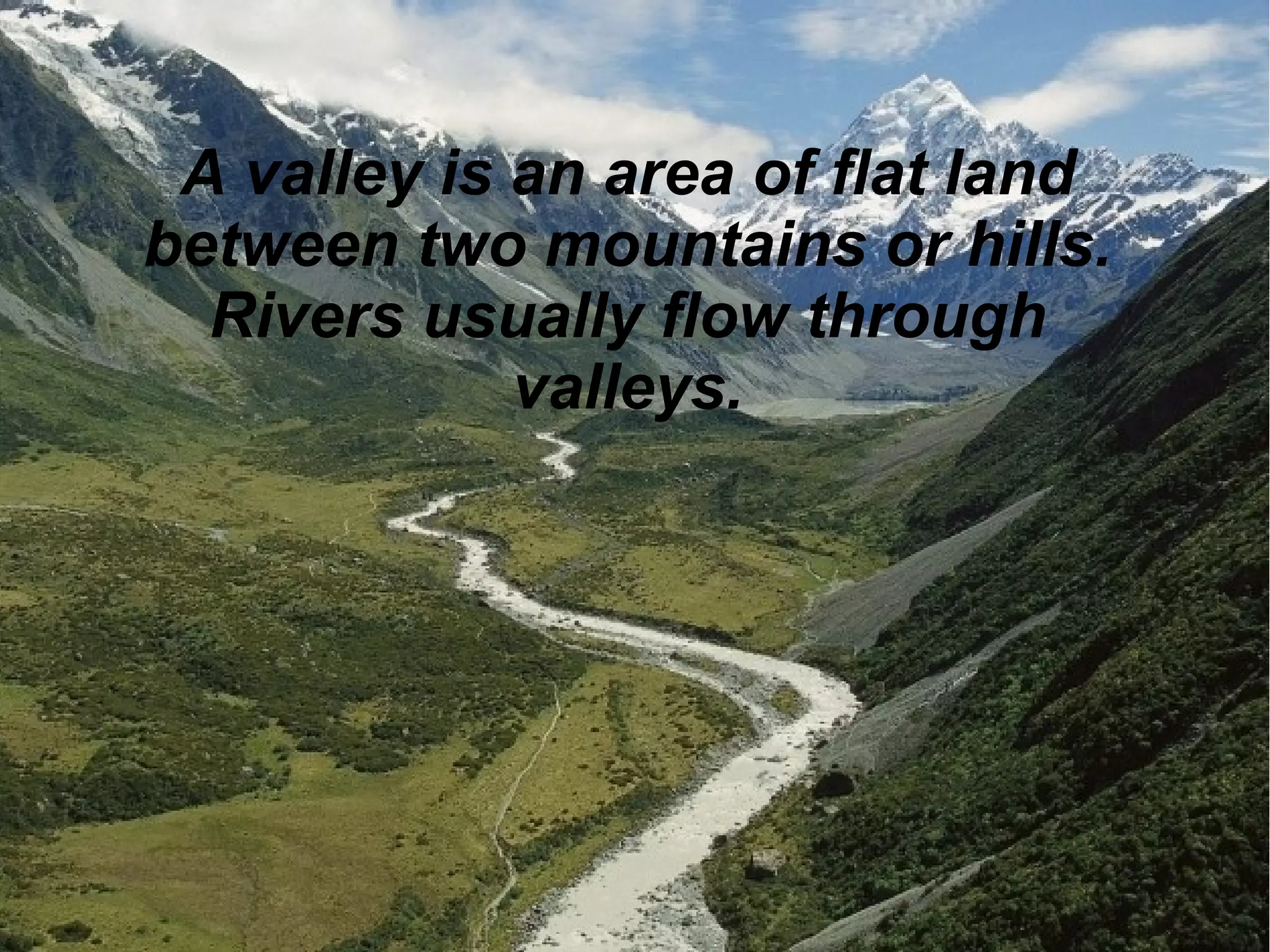 A valley is an area of flat land
between two mountains or hills.
Rivers usually flow through
valleys.