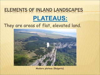 ELEMENTS OF INLAND LANDSCAPES
PLATEAUS:
They are areas of flat, elevated land.
Madara plateau (Bulgaria).
 