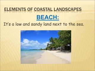 ELEMENTS OF COASTAL LANDSCAPES
BEACH:
It’s a low and sandy land next to the sea.
 