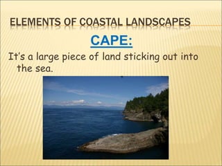 ELEMENTS OF COASTAL LANDSCAPES
CAPE:
It’s a large piece of land sticking out into
the sea.
 