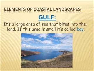 ELEMENTS OF COASTAL LANDSCAPES
GULF:
It’s a large area of sea that bites into the
land. If this area is small it’s called bay.
 