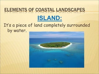 ELEMENTS OF COASTAL LANDSCAPES
ISLAND:
It’s a piece of land completely surrounded
by water.
 