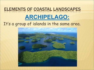 ELEMENTS OF COASTAL LANDSCAPES
ARCHIPELAGO:
It’s a group of islands in the same area.
 