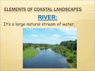 ELEMENTS OF COASTAL LANDSCAPES
RIVER:
It’s a large natural stream of water.
 