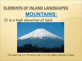 ELEMENTS OF INLAND LANDSCAPES
MOUNTAINS:
It is a high elevation of land
The mount Fuji is 3,776 metres high. It is the highest mountain in Japan.
 