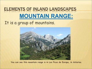 ELEMENTS OF INLAND LANDSCAPES
MOUNTAIN RANGE:
It is a group of mountains.
You can see this mountain range is in Los Picos de Europa, in Asturias.
 