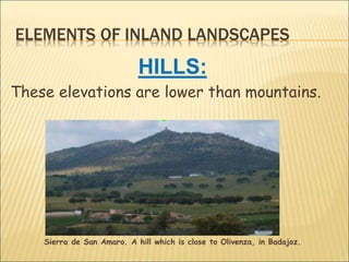 ELEMENTS OF INLAND LANDSCAPES
HILLS:
These elevations are lower than mountains.
Sierra de San Amaro. A hill which is close to Olivenza, in Badajoz.
 