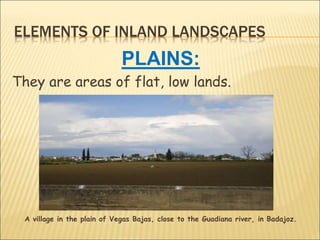 ELEMENTS OF INLAND LANDSCAPES
PLAINS:
They are areas of flat, low lands.
A village in the plain of Vegas Bajas, close to the Guadiana river, in Badajoz.
 