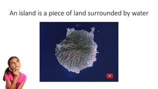 What is an island?An island is a piece of land surrounded by water
 