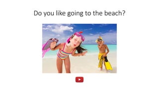 Do you like going to the beach?
 