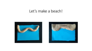 Let’s make a beach!
A beach
 