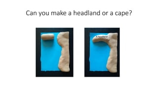Can you make a headland or a cape?
A headland
 