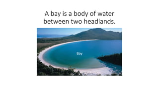 A bay is a body of water
between two headlands.
Bay
 