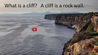 What is a cliff? A cliff is a rock wall.
 