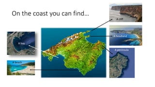 On the coast you can find…
A beach
A cliff
A headland
A bay
A peninsula
 