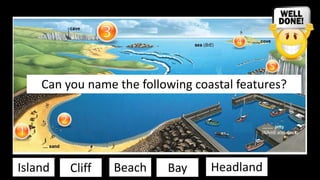 Can you name the following coastal features?
Island Cliff Beach Bay Headland
 