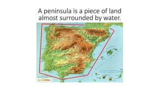 A peninsula is a piece of land
almost surrounded by water.
 