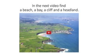 In the next video find
a beach, a bay, a cliff and a headland.
 