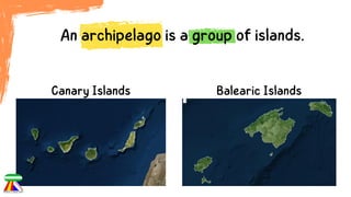 An archipelago is a group of islands.
Canary Islands Balearic Islands
 