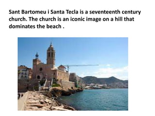 Sant Bartomeu i Santa Tecla is a seventeenth century 
church. The church is an iconic image on a hill that 
dominates the beach . 
