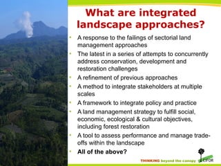 THINKING beyond the canopy
What are integrated
landscape approaches?
• A response to the failings of sectorial land
manage...