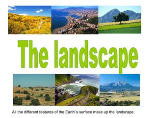 All the different features of the Earth´s surface make up the landscape.
 