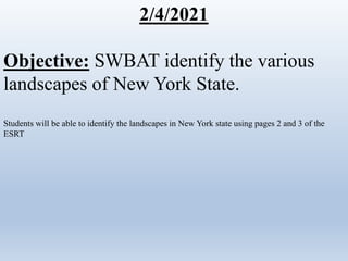 2/4/2021
Objective: SWBAT identify the various
landscapes of New York State.
Students will be able to identify the landscapes in New York state using pages 2 and 3 of the
ESRT
 