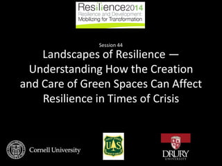 Landscapes of Resilience —
Understanding How the Creation
and Care of Green Spaces Can Affect
Resilience in Times of Crisis
Session 44
 