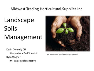 Midwest Trading Horticultural Supplies Inc.
Kevin Donnelly CH
Horticultural Soil Scientist
Ryan Wagner
MT Sales Representative
soil_photo, credit: http://www.co.nrcs.usda.gov]
Landscape
Soils
Management
 