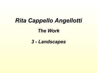 Rita Cappello Angellotti The Work 3 - Landscapes 