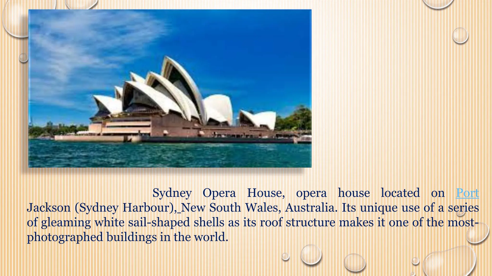 Sydney Opera House, opera house located on Port
Jackson (Sydney Harbour), New South Wales, Australia. Its unique use of a series
of gleaming white sail-shaped shells as its roof structure makes it one of the most-
photographed buildings in the world.
 