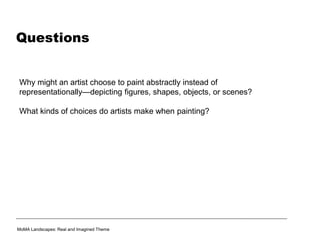 Questions
Why might an artist choose to paint abstractly instead of
representationally—depicting figures, shapes, objects, or scenes?
What kinds of choices do artists make when painting?
MoMA Landscapes: Real and Imagined Theme
 