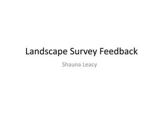 Landscape Survey Feedback
Shauna Leacy
 