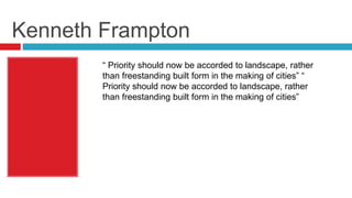 Kenneth Frampton
“ Priority should now be accorded to landscape, rather
than freestanding built form in the making of cities” “
Priority should now be accorded to landscape, rather
than freestanding built form in the making of cities”
 