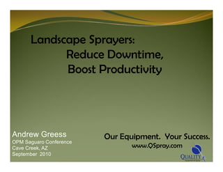 Landscape Sprayers:
            Reduce Downtime,
            Boost Productivity




Andrew Greess            Our Equipment. Your Success.
OPM Saguaro Conference
Cave Creek, AZ                  www.QSpray.com
September 2010
 